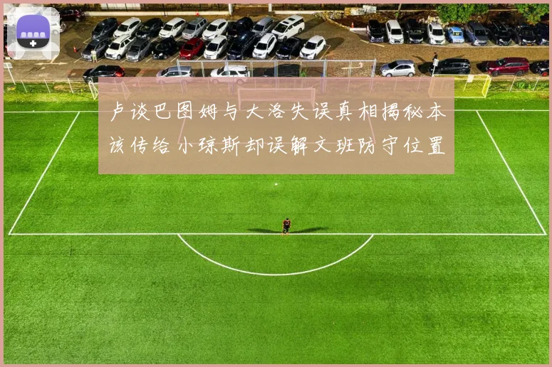 卢谈巴图姆与大洛失误真相揭秘本该传给小琼斯却误解文班防守位置