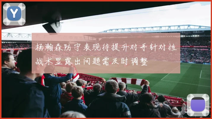 杨瀚森防守表现待提升对手针对性战术显露出问题需及时调整