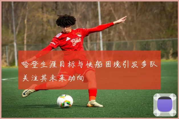 哈登生涯目标与快船困境引发多队关注其未来动向
