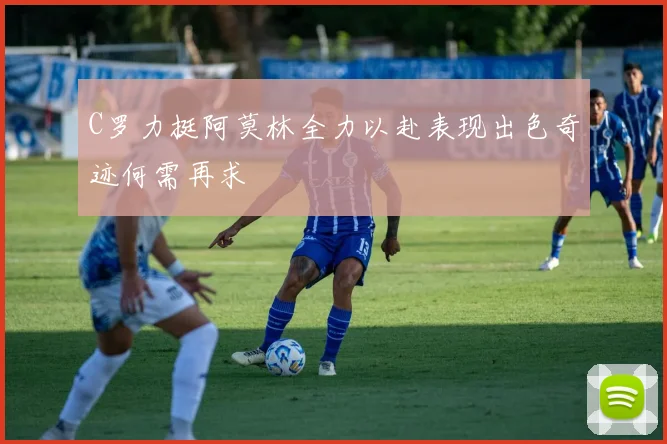 C罗力挺阿莫林全力以赴表现出色奇迹何需再求
