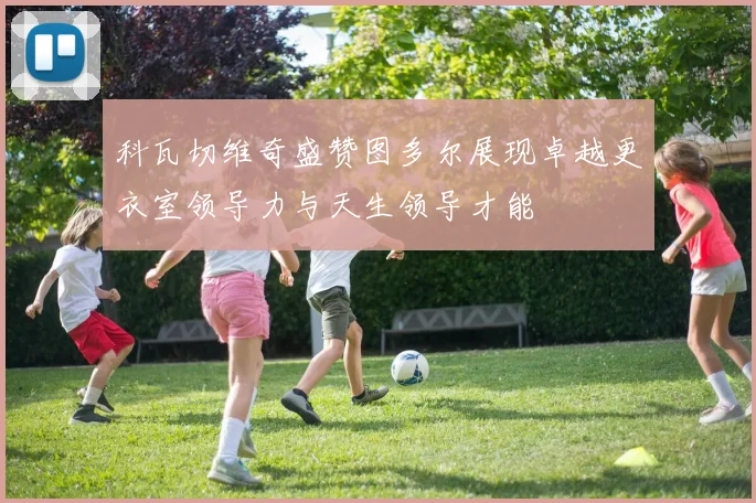 科瓦切维奇盛赞图多尔展现卓越更衣室领导力与天生领导才能