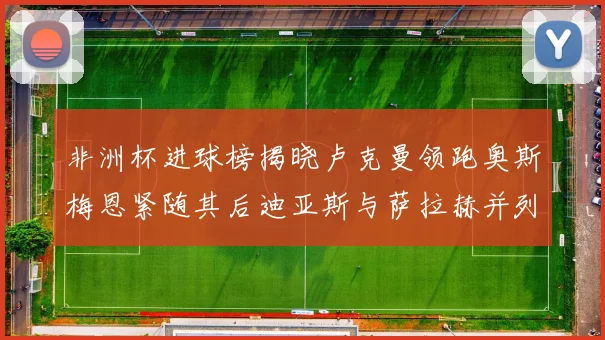 非洲杯进球榜揭晓卢克曼领跑奥斯梅恩紧随其后迪亚斯与萨拉赫并列第三