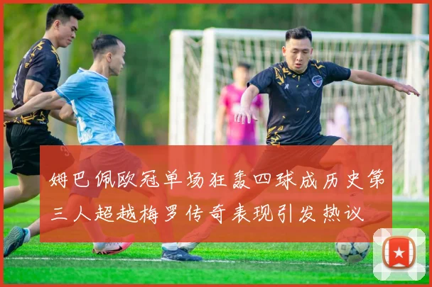 姆巴佩欧冠单场狂轰四球成历史第三人超越梅罗传奇表现引发热议