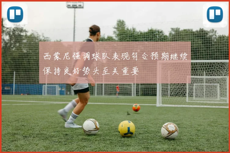 西蒙尼强调球队表现符合预期继续保持良好势头至关重要